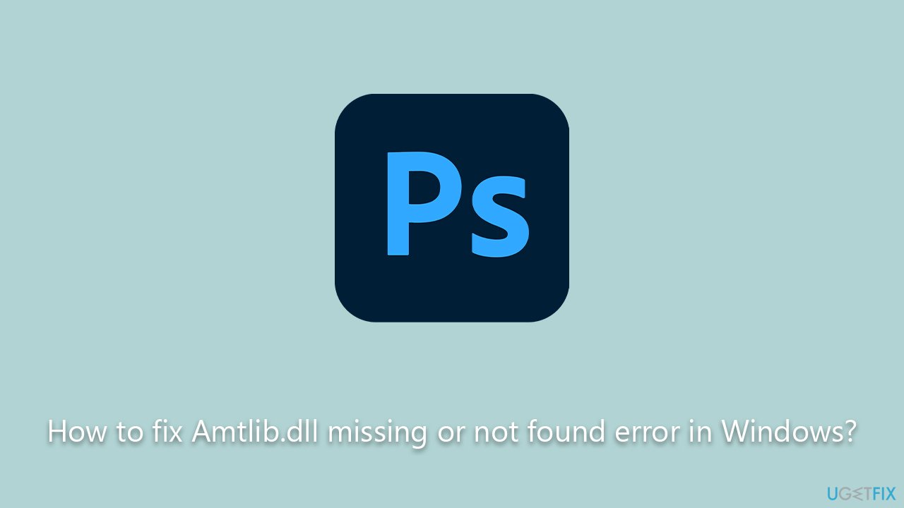 How to fix Amtlib.dll missing or not found error in Windows?