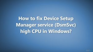 How to fix Device Setup Manager service (DsmSvc) high CPU in Windows?