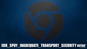How to fix err spdy inadequate transport security error