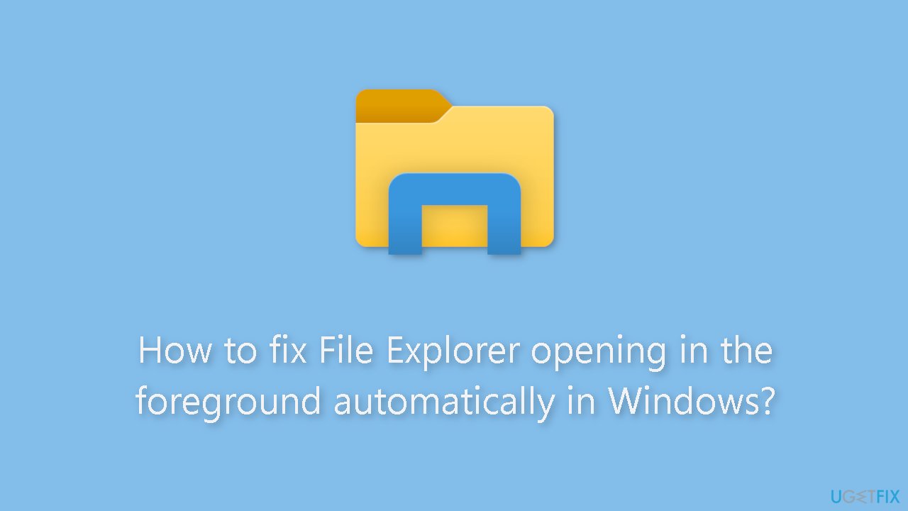 How to fix File Explorer opening in the foreground automatically in Windows