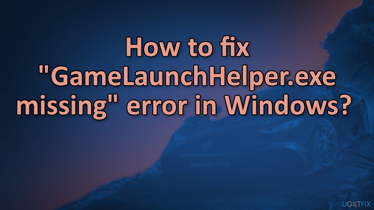 How to fix "GameLaunchHelper.exe missing" error in Windows? 