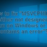How to fix msvcp110 dll is either not designed to run on windows or it contains an error