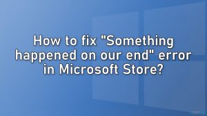 How to fix “Something happened on our end” error in Microsoft Store?