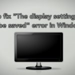 How to fix the display settings could not be saved error in windows