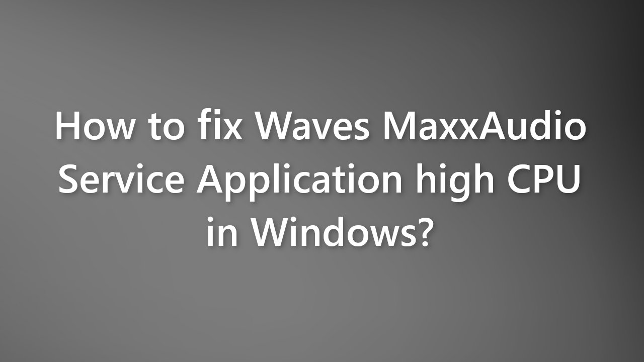 How to fix Waves MaxxAudio Service Application high CPU in Windows
