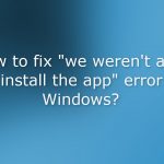 How to fix we werent able to install the app error in windows
