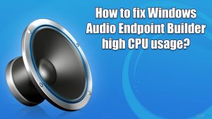 How to fix windows audio endpoint builder high cpu usage