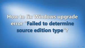 How to fix windows upgrade error failed to determine source edition type