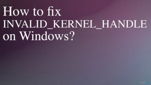 Invalid kernel handle on windows fix